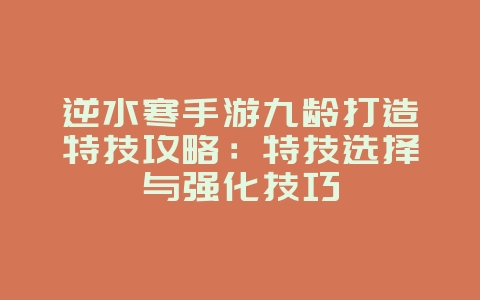 逆水寒手游九龄打造特技攻略：特技选择与强化技巧_游戏攻略_36397绿色下载网