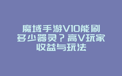 魔域手游V10能刷多少器灵？高V玩家收益与玩法_游戏攻略_36397绿色下载网