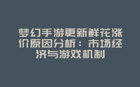 梦幻手游更新鲜花涨价原因分析:市场经济与游戏机制_游戏资讯_36397绿色下载网 梦幻手游更新鲜花涨价原因分析:市场经济与游戏机制_游戏资讯_36397绿色下载网