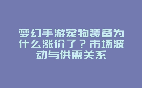 梦幻手游宠物装备为什么涨价了？市场波动与供需关系_游戏资讯_36397绿色下载网