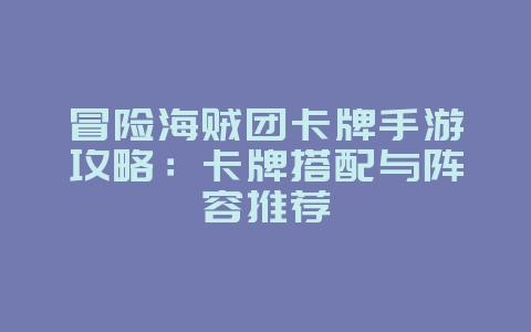 冒险海贼团卡牌手游攻略：卡牌搭配与阵容推荐_游戏攻略_36397绿色下载网