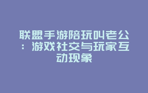 联盟手游陪玩叫老公:游戏社交与玩家互动现象_游戏资讯_36397绿色下载网 联盟手游陪玩叫老公:游戏社交与玩家互动现象_游戏资讯_36397绿色下载网