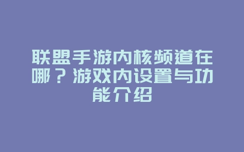 联盟手游内核频道在哪？游戏内设置与功能介绍_游戏攻略_36397绿色下载网