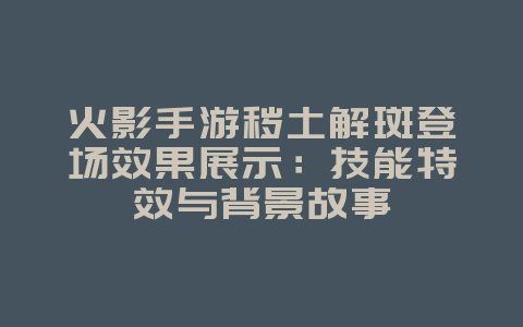 火影手游秽土解斑登场效果展示:技能特效与背景故事_游戏资讯_36397绿色下载网 火影手游秽土解斑登场效果展示:技能特效与背景故事_游戏资讯_36397绿色下载网
