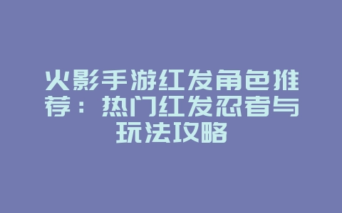 火影手游红发角色推荐:热门红发忍者与玩法攻略_游戏攻略_36397绿色下载网 火影手游红发角色推荐:热门红发忍者与玩法攻略_游戏攻略_36397绿色下载网