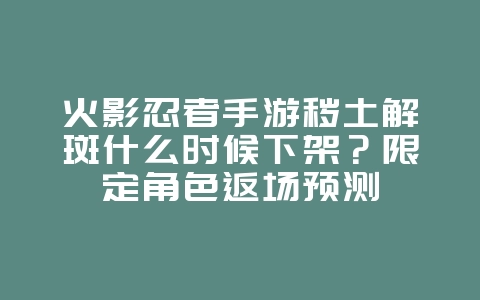火影忍者手游秽土解斑什么时候下架?限定角色返场预测_游戏资讯_36397绿色下载网 火影忍者手游秽土解斑什么时候下架?限定角色返场预测_游戏资讯_36397绿色下载网