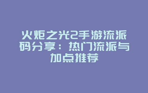 火炬之光2手游流派码分享:热门流派与加点推荐_游戏攻略_36397绿色下载网 火炬之光2手游流派码分享:热门流派与加点推荐_游戏攻略_36397绿色下载网
