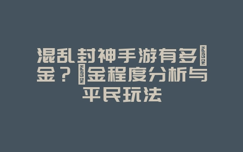 混乱封神手游有多氪金?氪金程度分析与平民玩法_游戏资讯_36397绿色下载网 混乱封神手游有多氪金?氪金程度分析与平民玩法_游戏资讯_36397绿色下载网