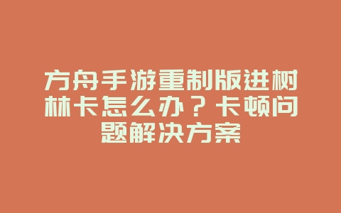 方舟手游重制版进树林卡怎么办？卡顿问题解决方案_游戏攻略_36397绿色下载网