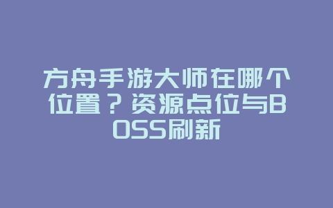 方舟手游大师在哪个位置？资源点位与BOSS刷新_游戏攻略_36397绿色下载网