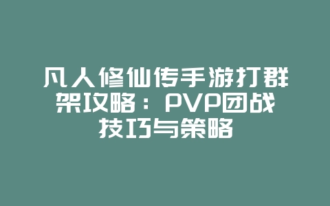 凡人修仙传手游打群架攻略：PVP团战技巧与策略_游戏攻略_36397绿色下载网