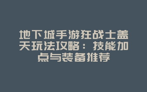 地下城手游狂战士盖天玩法攻略：技能加点与装备推荐_游戏攻略_36397绿色下载网