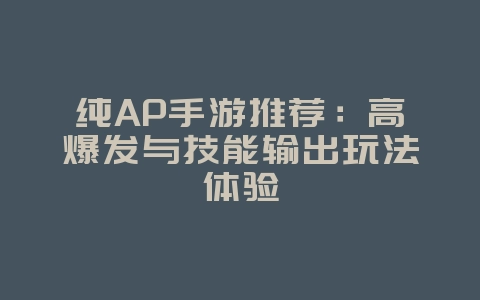 纯AP手游推荐:高爆发与技能输出玩法体验_新游动态_36397绿色下载网 纯AP手游推荐:高爆发与技能输出玩法体验_新游动态_36397绿色下载网