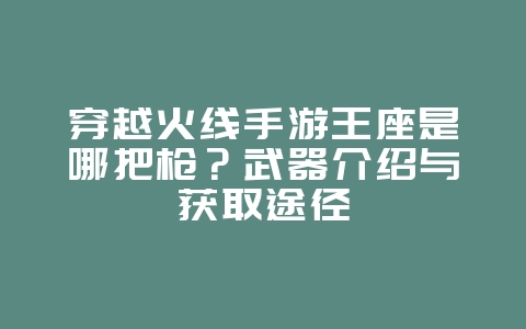 穿越火线手游王座是哪把枪？武器介绍与获取途径_游戏攻略_36397绿色下载网