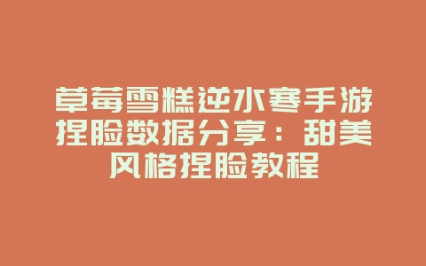 草莓雪糕逆水寒手游捏脸数据分享：甜美风格捏脸教程_游戏攻略_36397绿色下载网