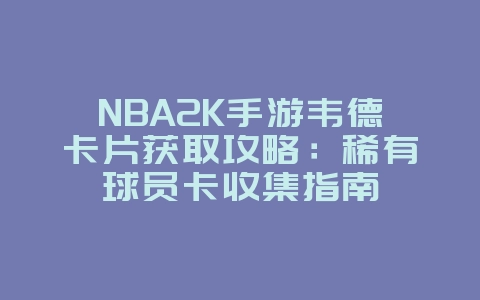 NBA2K手游韦德卡片获取攻略:稀有球员卡收集指南_游戏攻略_36397绿色下载网 NBA2K手游韦德卡片获取攻略:稀有球员卡收集指南_游戏攻略_36397绿色下载网