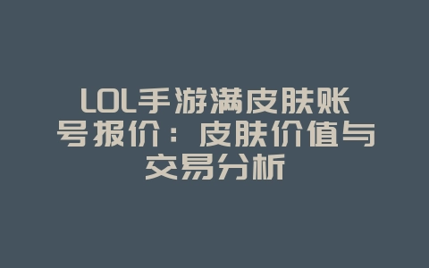 LOL手游满皮肤账号报价:皮肤价值与交易分析_游戏资讯_36397绿色下载网 LOL手游满皮肤账号报价:皮肤价值与交易分析_游戏资讯_36397绿色下载网
