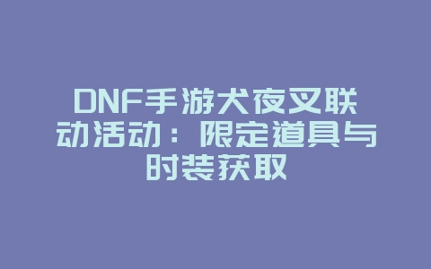 DNF手游犬夜叉联动活动:限定道具与时装获取_游戏资讯_36397绿色下载网 DNF手游犬夜叉联动活动:限定道具与时装获取_游戏资讯_36397绿色下载网