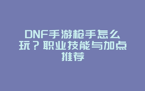 DNF手游枪手怎么玩？职业技能与加点推荐_游戏攻略_36397绿色下载网
