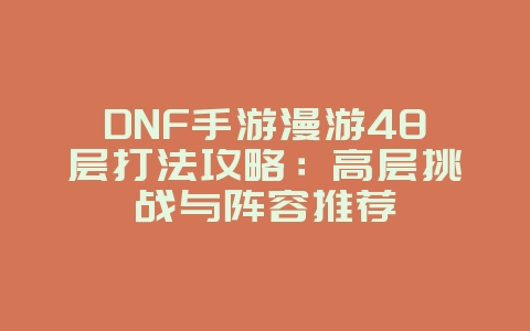 DNF手游漫游48层打法攻略：高层挑战与阵容推荐_游戏攻略_36397绿色下载网
