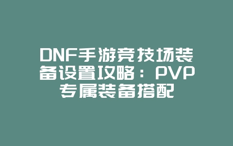 DNF手游竞技场装备设置攻略:PVP专属装备搭配_游戏攻略_36397绿色下载网 DNF手游竞技场装备设置攻略:PVP专属装备搭配_游戏攻略_36397绿色下载网