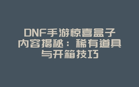 DNF手游惊喜盒子内容揭秘：稀有道具与开箱技巧_游戏攻略_36397绿色下载网