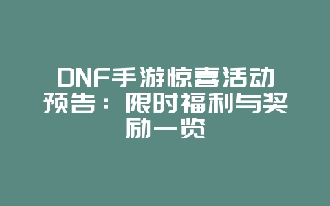 DNF手游惊喜活动预告：限时福利与奖励一览