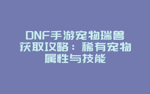 DNF手游宠物瑞兽获取攻略:稀有宠物属性与技能_游戏攻略_36397绿色下载网 DNF手游宠物瑞兽获取攻略:稀有宠物属性与技能_游戏攻略_36397绿色下载网