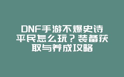 DNF手游不爆史诗平民怎么玩？装备获取与养成攻略_游戏攻略_36397绿色下载网