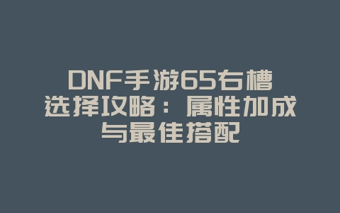 DNF手游65右槽选择攻略：属性加成与最佳搭配_游戏攻略_36397绿色下载网