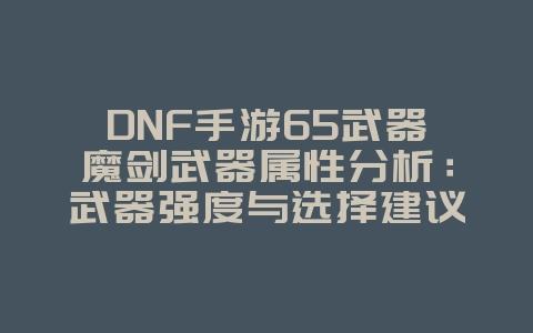 DNF手游65武器魔剑武器属性分析：武器强度与选择建议_游戏攻略_36397绿色下载网