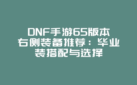 DNF手游65版本右侧装备推荐：毕业装搭配与选择_游戏攻略_36397绿色下载网