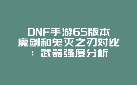 DNF手游65版本魔剑和鬼灭之刃对比：武器强度分析_游戏攻略_36397绿色下载网