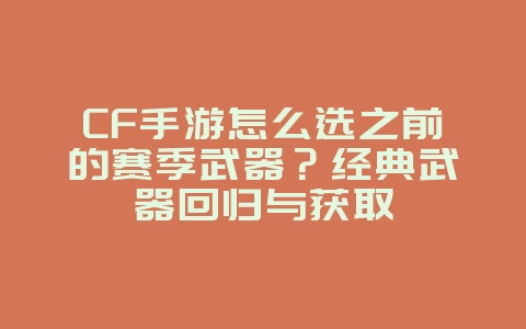 CF手游怎么选之前的赛季武器?经典武器回归与获取_游戏攻略_36397绿色下载网 CF手游怎么选之前的赛季武器?经典武器回归与获取_游戏攻略_36397绿色下载网