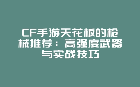 CF手游天花板的枪械推荐:高强度武器与实战技巧_游戏攻略_36397绿色下载网 CF手游天花板的枪械推荐:高强度武器与实战技巧_游戏攻略_36397绿色下载网