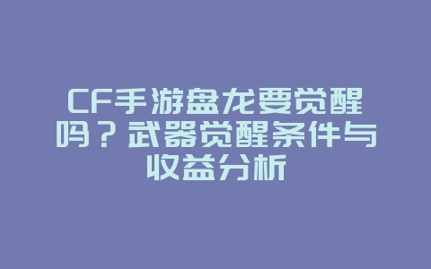 CF手游盘龙要觉醒吗？武器觉醒条件与收益分析_游戏攻略_36397绿色下载网