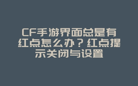 CF手游界面总是有红点怎么办?红点提示关闭与设置_游戏攻略_36397绿色下载网 CF手游界面总是有红点怎么办?红点提示关闭与设置_游戏攻略_36397绿色下载网