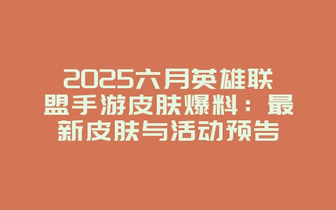 2025六月英雄联盟手游皮肤爆料:最新皮肤与活动预告_新游动态_36397绿色下载网 2025六月英雄联盟手游皮肤爆料:最新皮肤与活动预告_新游动态_36397绿色下载网
