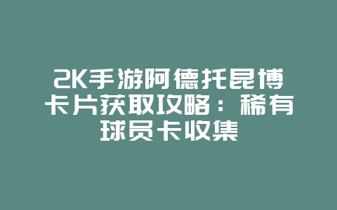 2K手游阿德托昆博卡片获取攻略：稀有球员卡收集_游戏攻略_36397绿色下载网