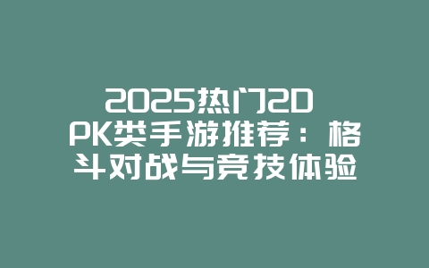 2025热门2D PK类手游推荐：格斗对战与竞技体验_新游动态_36397绿色下载网
