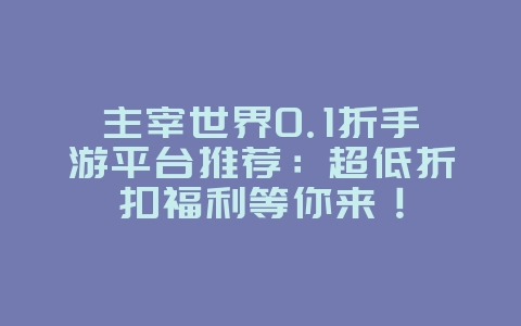 主宰世界0.1折手游平台推荐：超低折扣福利等你来！_游戏资讯_36397绿色下载网
