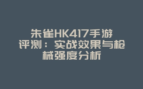 朱雀HK417手游评测:实战效果与枪械强度分析_游戏攻略_36397绿色下载网 朱雀HK417手游评测:实战效果与枪械强度分析_游戏攻略_36397绿色下载网