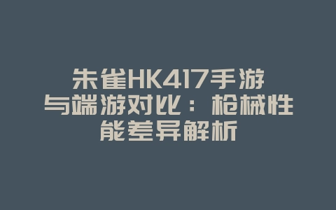 朱雀HK417手游与端游对比:枪械性能差异解析_游戏资讯_36397绿色下载网 朱雀HK417手游与端游对比:枪械性能差异解析_游戏资讯_36397绿色下载网