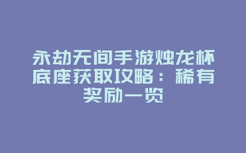 永劫无间手游烛龙杯底座获取攻略:稀有奖励一览_游戏攻略_36397绿色下载网 永劫无间手游烛龙杯底座获取攻略:稀有奖励一览_游戏攻略_36397绿色下载网