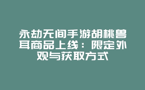 永劫无间手游胡桃兽耳商品上线：限定外观与获取方式_新游动态_36397绿色下载网