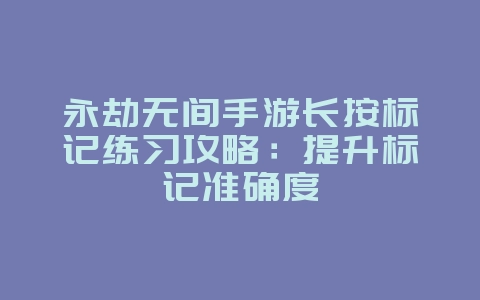 永劫无间手游长按标记练习攻略:提升标记准确度_游戏攻略_36397绿色下载网 永劫无间手游长按标记练习攻略:提升标记准确度_游戏攻略_36397绿色下载网
