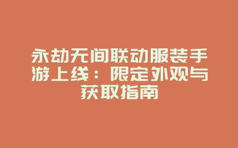 永劫无间联动服装手游上线：限定外观与获取指南_新游动态_36397绿色下载网