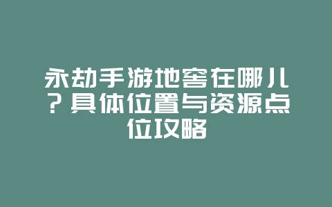 永劫手游地窖在哪儿？具体位置与资源点位攻略_游戏攻略_36397绿色下载网