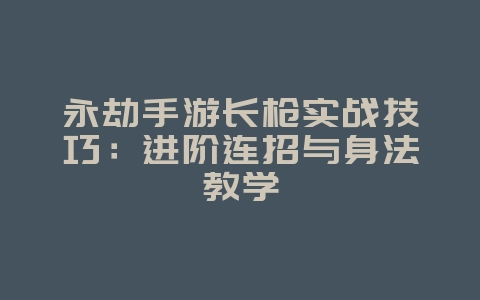 永劫手游长枪实战技巧：进阶连招与身法教学_游戏攻略_36397绿色下载网