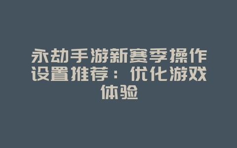 永劫手游新赛季操作设置推荐:优化游戏体验_游戏攻略_36397绿色下载网 永劫手游新赛季操作设置推荐:优化游戏体验_游戏攻略_36397绿色下载网